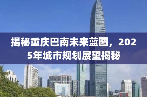 揭秘重慶巴南未來藍圖,2025年城市規劃展望揭秘