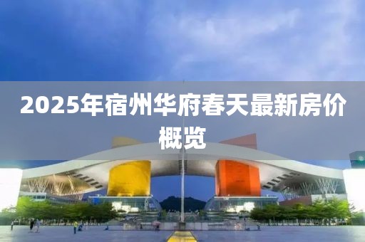 2025年宿州華府春天最新房?jī)r(jià)概覽