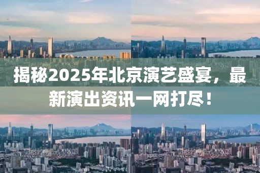 揭秘2025年北京演藝盛宴,最新演出資訊一網(wǎng)打盡!