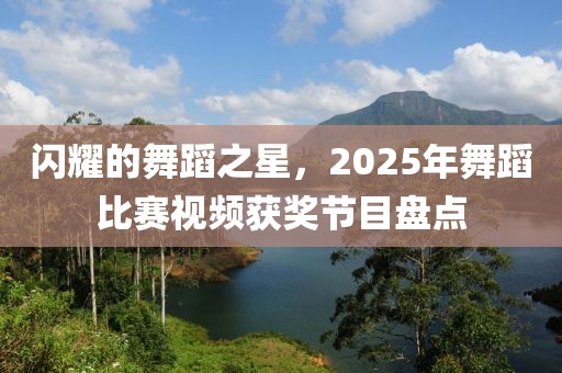 閃耀的舞蹈之星,2025年舞蹈比賽視頻獲獎節目盤點