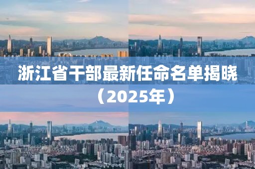 浙江省干部最新任命名單揭曉(2025年)