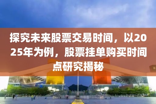 探究未來股票交易時(shí)間,以2025年為例,股票掛單購(gòu)買時(shí)間點(diǎn)研究揭秘