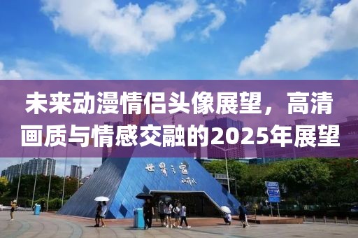 未來動漫情侶頭像展望，高清畫質與情感交融的2025年展望