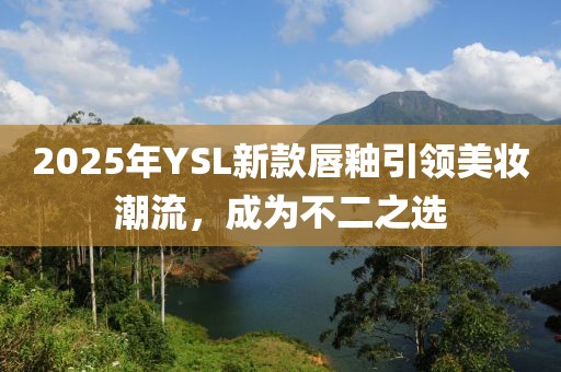 2025年YSL新款唇釉引領(lǐng)美妝潮流,成為不二之選
