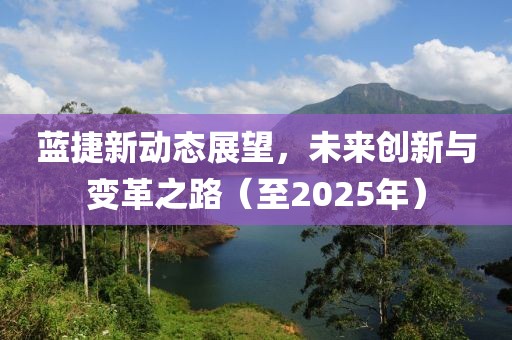 藍(lán)捷新動態(tài)展望,未來創(chuàng)新與變革之路(至2025年)