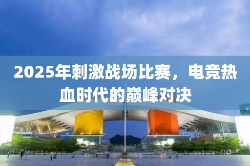 2025年刺激戰(zhàn)場(chǎng)比賽,電競(jìng)熱血時(shí)代的巔峰對(duì)決