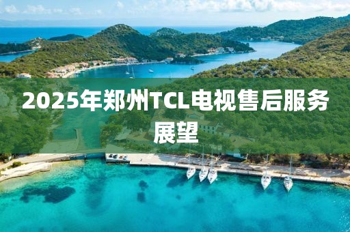 2025年鄭州TCL電視售后服務展望