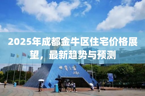 2025年成都金牛區住宅價格展望，最新趨勢與預測