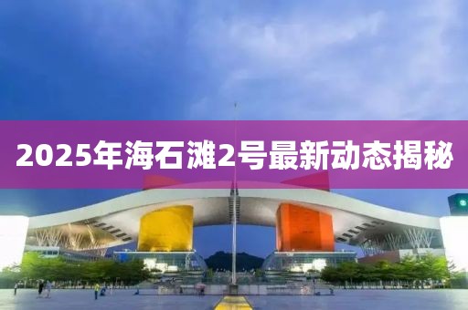 2025年海石灘2號最新動態(tài)揭秘