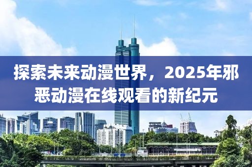 探索未來動漫世界,2025年邪惡動漫在線觀看的新紀元