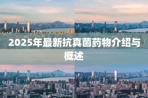 2025年最新抗真菌藥物介紹與概述