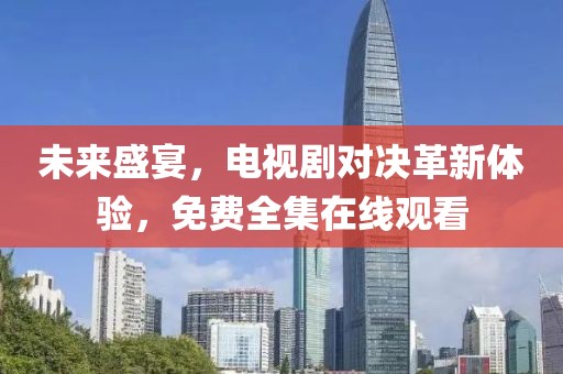 未來盛宴,電視劇對(duì)決革新體驗(yàn),免費(fèi)全集在線觀看