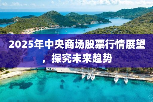 2025年中央商場股票行情展望，探究未來趨勢