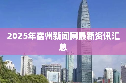 2025年宿州新聞網(wǎng)最新資訊匯總
