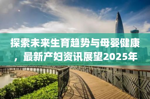 探索未來生育趨勢與母嬰健康,最新產婦資訊展望2025年