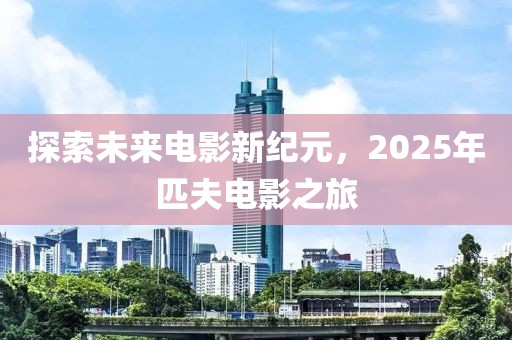 探索未來電影新紀元,2025年匹夫電影之旅