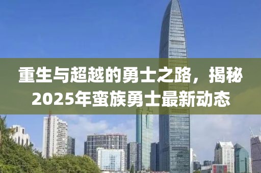 重生與超越的勇士之路,揭秘2025年蠻族勇士最新動(dòng)態(tài)
