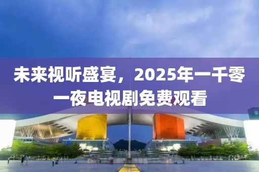 未來(lái)視聽(tīng)盛宴,2025年一千零一夜電視劇免費(fèi)觀看