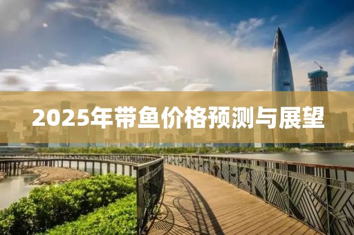 2025年帶魚價(jià)格預(yù)測(cè)與展望