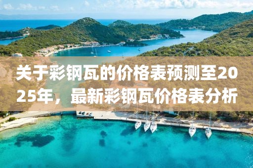 關(guān)于彩鋼瓦的價(jià)格表預(yù)測(cè)至2025年,最新彩鋼瓦價(jià)格表分析
