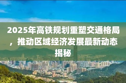 2025年高鐵規(guī)劃重塑交通格局,推動(dòng)區(qū)域經(jīng)濟(jì)發(fā)展最新動(dòng)態(tài)揭秘
