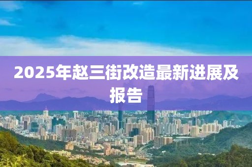 2025年趙三街改造最新進展及報告