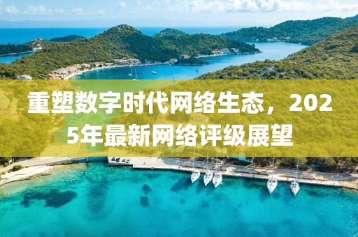 重塑數(shù)字時(shí)代網(wǎng)絡(luò)生態(tài),2025年最新網(wǎng)絡(luò)評(píng)級(jí)展望