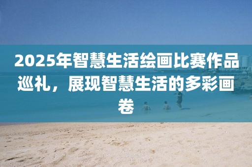 2025年智慧生活繪畫比賽作品巡禮,展現智慧生活的多彩畫卷
