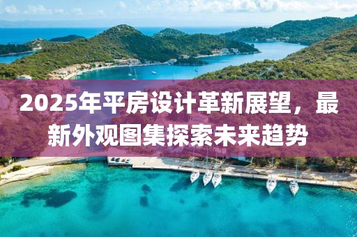 2025年平房設計革新展望，最新外觀圖集探索未來趨勢