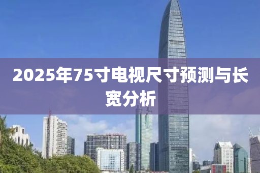 2025年75寸電視尺寸預(yù)測(cè)與長(zhǎng)寬分析