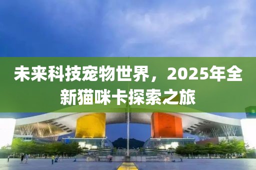 未來科技寵物世界,2025年全新貓咪卡探索之旅