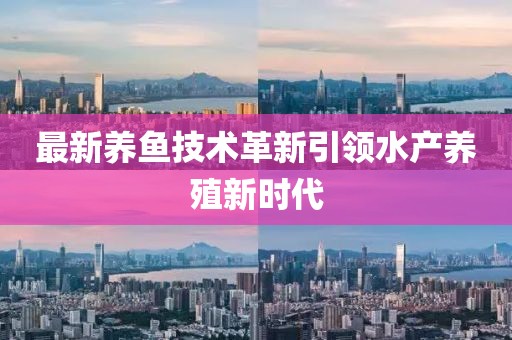 最新養(yǎng)魚技術(shù)革新引領(lǐng)水產(chǎn)養(yǎng)殖新時(shí)代