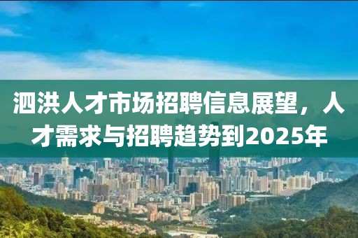 泗洪人才市場招聘信息展望,人才需求與招聘趨勢到2025年