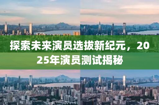 探索未來演員選拔新紀元,2025年演員測試揭秘