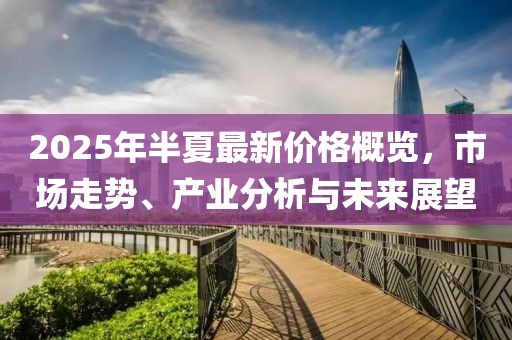 2025年半夏最新價(jià)格概覽,市場(chǎng)走勢(shì)、產(chǎn)業(yè)分析與未來展望