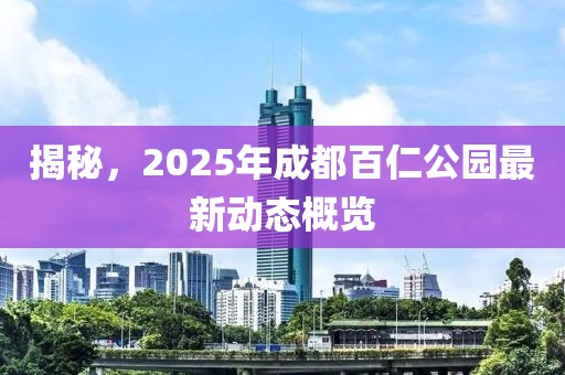揭秘，2025年成都百仁公園最新動態概覽