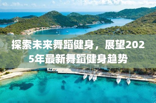 探索未來舞蹈健身,展望2025年最新舞蹈健身趨勢(shì)