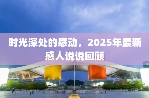 時光深處的感動,2025年最新感人說說回顧