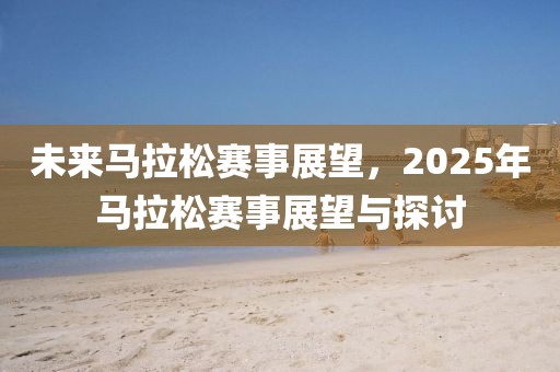 未來馬拉松賽事展望,2025年馬拉松賽事展望與探討