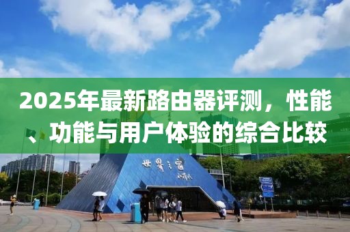 2025年最新路由器評測,性能、功能與用戶體驗的綜合比較