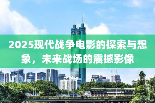 2025現(xiàn)代戰(zhàn)爭電影的探索與想象,未來戰(zhàn)場的震撼影像