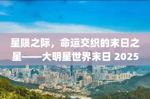 星隕之際,命運交織的末日之星——大明星世界末日 2025
