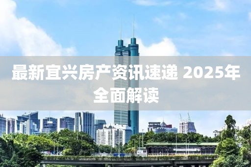 最新宜興房產資訊速遞 2025年全面解讀