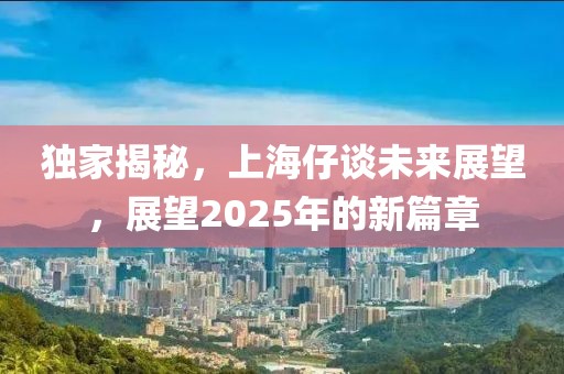 獨家揭秘，上海仔談未來展望，展望2025年的新篇章