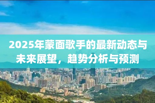 2025年蒙面歌手的最新動態(tài)與未來展望，趨勢分析與預(yù)測
