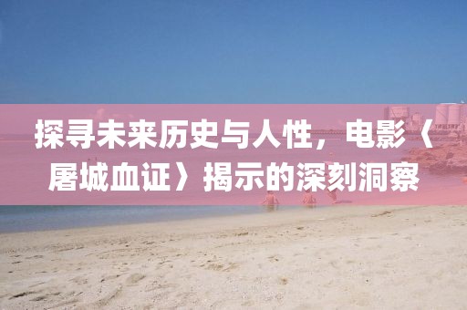 探尋未來歷史與人性,電影〈屠城血證〉揭示的深刻洞察