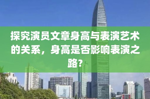 探究演員文章身高與表演藝術的關系，身高是否影響表演之路？