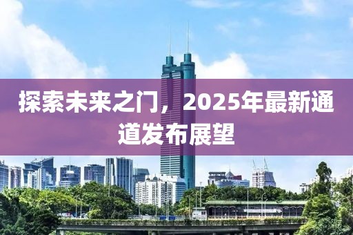 探索未來之門，2025年最新通道發(fā)布展望