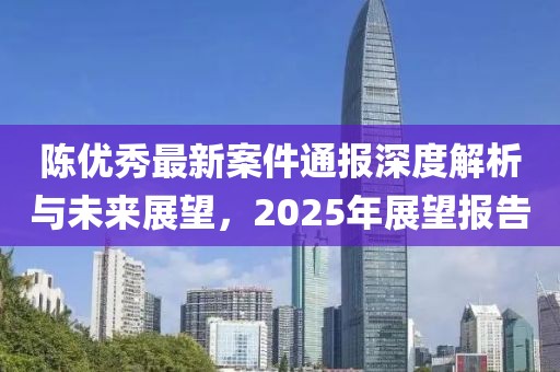 陳優秀最新案件通報深度解析與未來展望,2025年展望報告