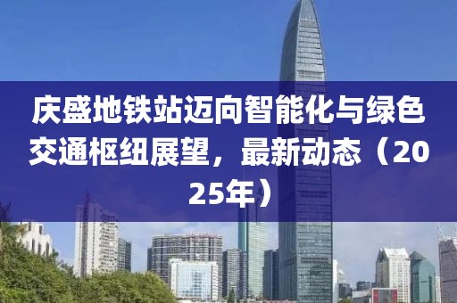 慶盛地鐵站邁向智能化與綠色交通樞紐展望,最新動態(2025年)